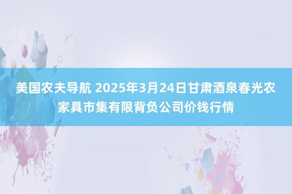美国农夫导航 2025年3月24日甘肃酒泉春光农家具市集有限背负公司价钱行情