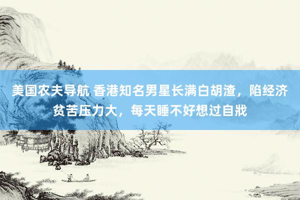 美国农夫导航 香港知名男星长满白胡渣，陷经济贫苦压力大，每天睡不好想过自戕