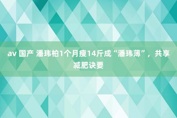 av 国产 潘玮柏1个月瘦14斤成“潘玮薄”，共享减肥诀要
