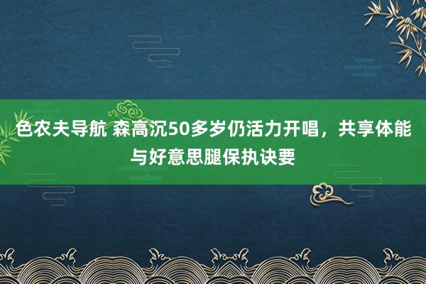 色农夫导航 森高沉50多岁仍活力开唱，共享体能与好意思腿保执诀要
