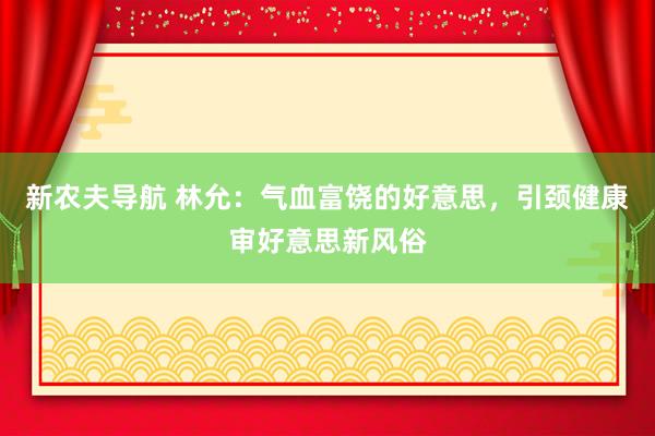 新农夫导航 林允：气血富饶的好意思，引颈健康审好意思新风俗