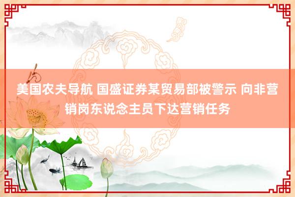 美国农夫导航 国盛证券某贸易部被警示 向非营销岗东说念主员下达营销任务