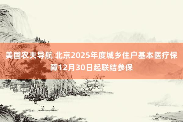 美国农夫导航 北京2025年度城乡住户基本医疗保障12月30日起联结参保