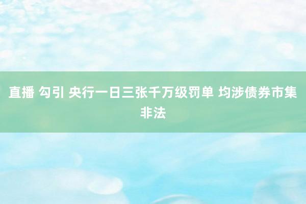 直播 勾引 央行一日三张千万级罚单 均涉债券市集非法