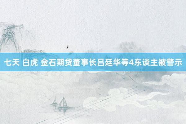 七天 白虎 金石期货董事长吕廷华等4东谈主被警示