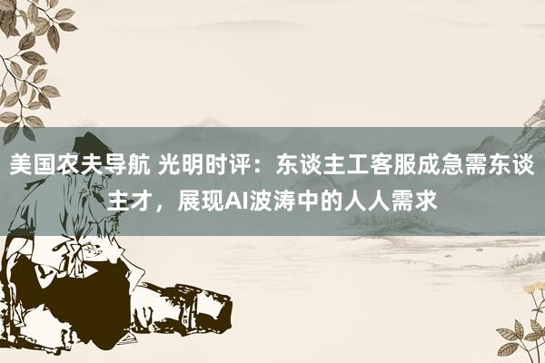 美国农夫导航 光明时评：东谈主工客服成急需东谈主才，展现AI波涛中的人人需求