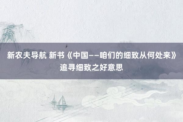 新农夫导航 新书《中国——咱们的细致从何处来》追寻细致之好意思
