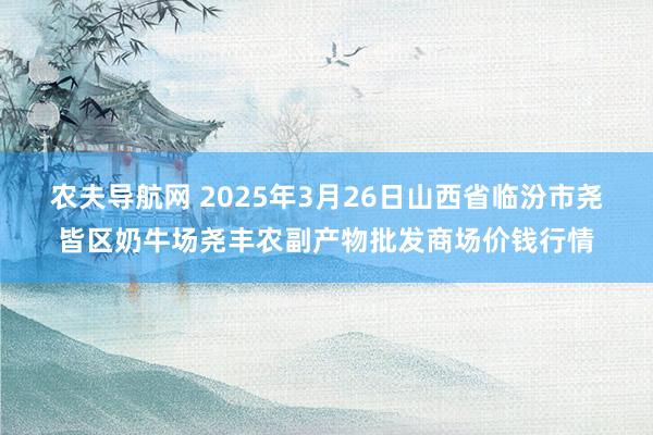 农夫导航网 2025年3月26日山西省临汾市尧皆区奶牛场尧丰农副产物批发商场价钱行情