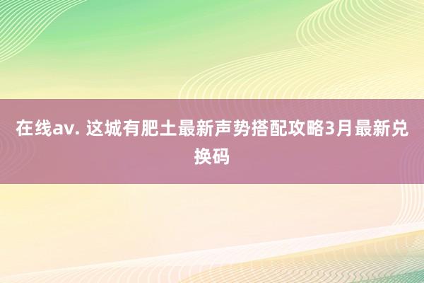 在线av. 这城有肥土最新声势搭配攻略3月最新兑换码