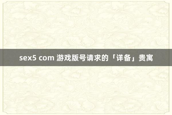 sex5 com 游戏版号请求的「详备」贵寓