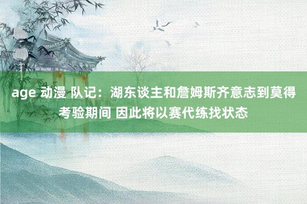 age 动漫 队记：湖东谈主和詹姆斯齐意志到莫得考验期间 因此将以赛代练找状态