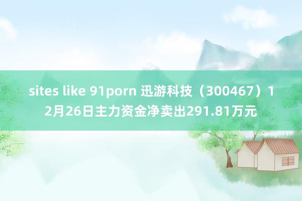 sites like 91porn 迅游科技（300467）12月26日主力资金净卖出291.81万元
