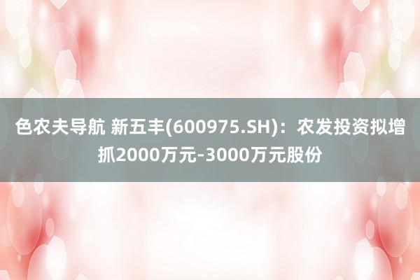 色农夫导航 新五丰(600975.SH)：农发投资拟增抓2000万元-3000万元股份