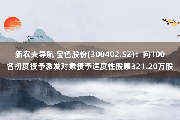 新农夫导航 宝色股份(300402.SZ)：向100名初度授予激发对象授予适度性股票321.20万股