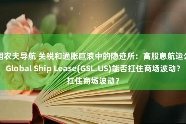 美国农夫导航 关税和通胀巨浪中的隐迹所：高股息航运公司Global Ship Lease(GSL.US)能否扛住商场波动？