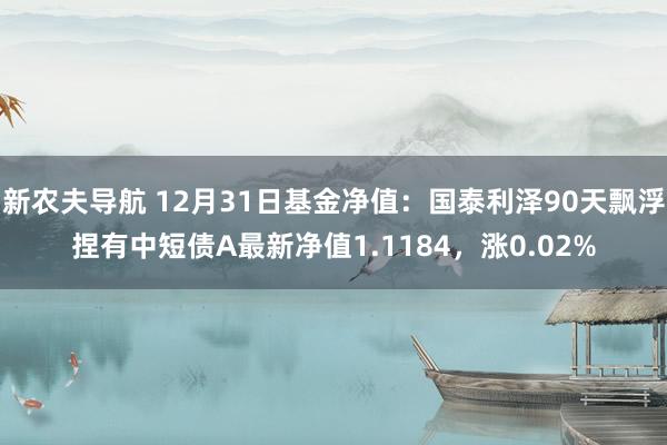 新农夫导航 12月31日基金净值：国泰利泽90天飘浮捏有中短债A最新净值1.1184，涨0.02%