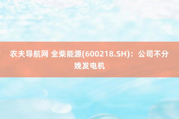 农夫导航网 全柴能源(600218.SH)：公司不分娩发电机