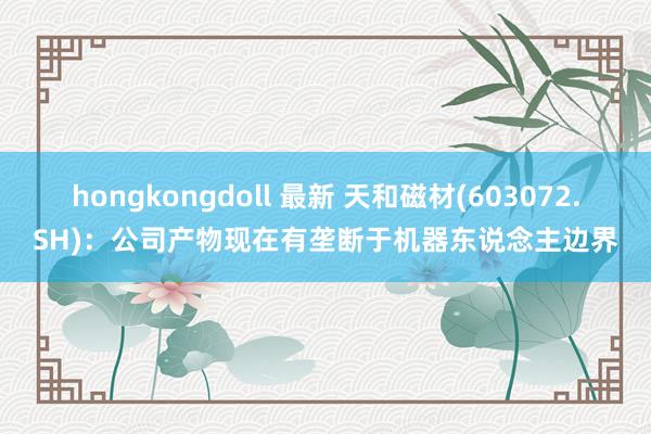 hongkongdoll 最新 天和磁材(603072.SH)：公司产物现在有垄断于机器东说念主边界