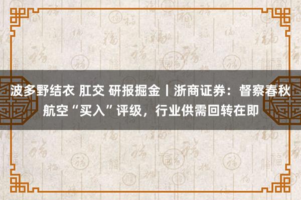 波多野结衣 肛交 研报掘金丨浙商证券：督察春秋航空“买入”评级，行业供需回转在即