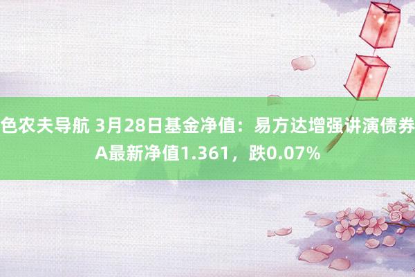 色农夫导航 3月28日基金净值：易方达增强讲演债券A最新净值1.361，跌0.07%