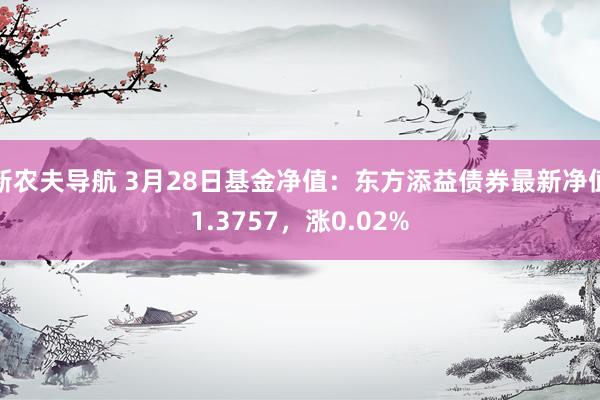 新农夫导航 3月28日基金净值：东方添益债券最新净值1.3757，涨0.02%