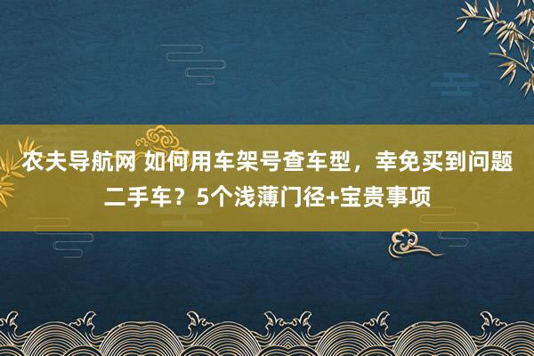 农夫导航网 如何用车架号查车型，幸免买到问题二手车？5个浅薄门径+宝贵事项