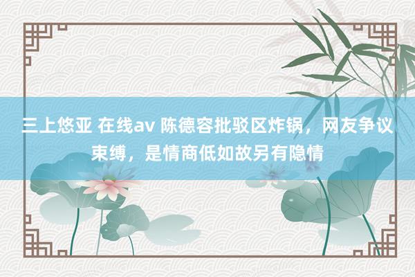 三上悠亚 在线av 陈德容批驳区炸锅，网友争议束缚，是情商低如故另有隐情