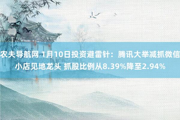 农夫导航网 1月10日投资避雷针：腾讯大举减抓微信小店见地龙头 抓股比例从8.39%降至2.94%
