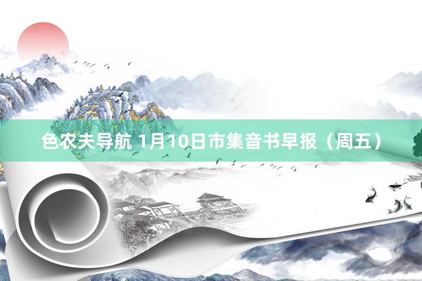 色农夫导航 1月10日市集音书早报（周五）