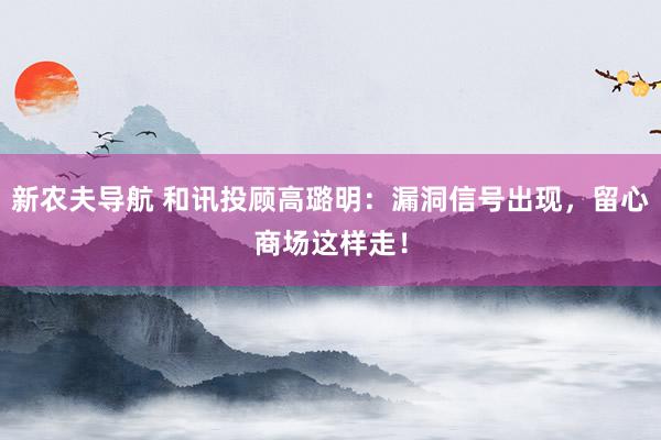 新农夫导航 和讯投顾高璐明：漏洞信号出现，留心商场这样走！