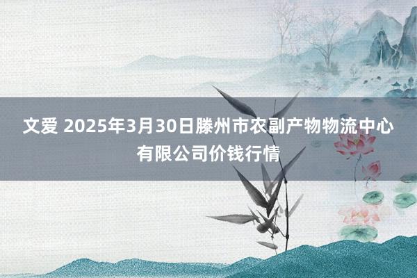 文爱 2025年3月30日滕州市农副产物物流中心有限公司价钱行情