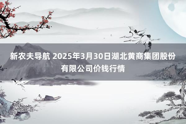 新农夫导航 2025年3月30日湖北黄商集团股份有限公司价钱行情
