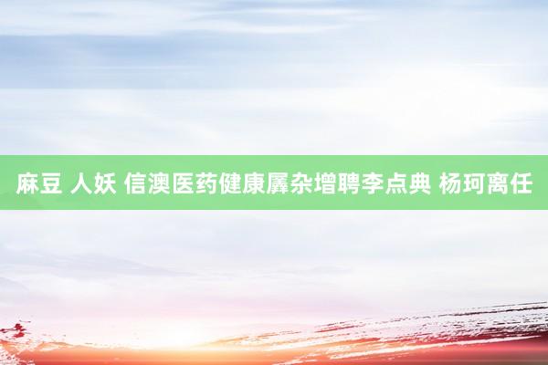 麻豆 人妖 信澳医药健康羼杂增聘李点典 杨珂离任