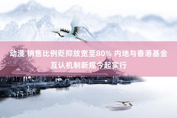 动漫 销售比例贬抑放宽至80% 内地与香港基金互认机制新规今起实行