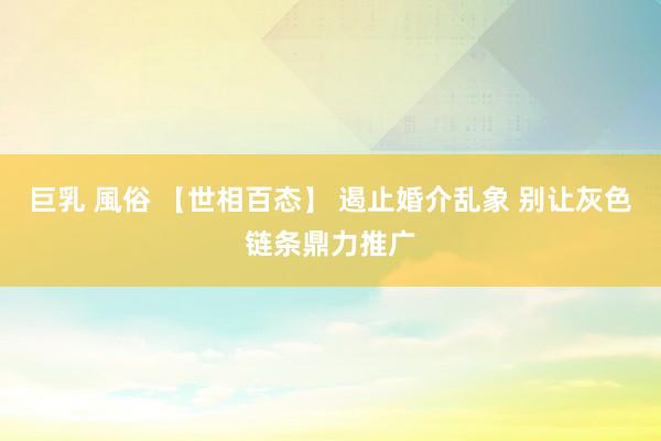 巨乳 風俗 【世相百态】 遏止婚介乱象 别让灰色链条鼎力推广