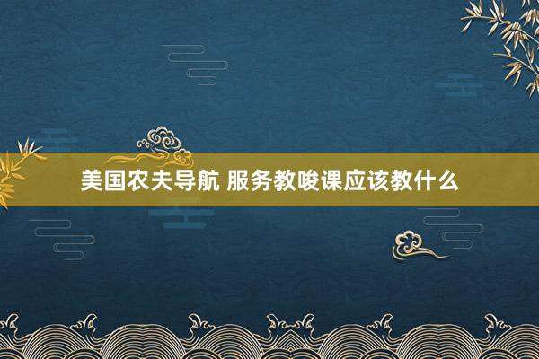 美国农夫导航 服务教唆课应该教什么
