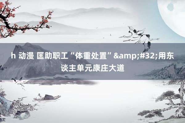 h 动漫 匡助职工“体重处置”&#32;用东谈主单元康庄大道