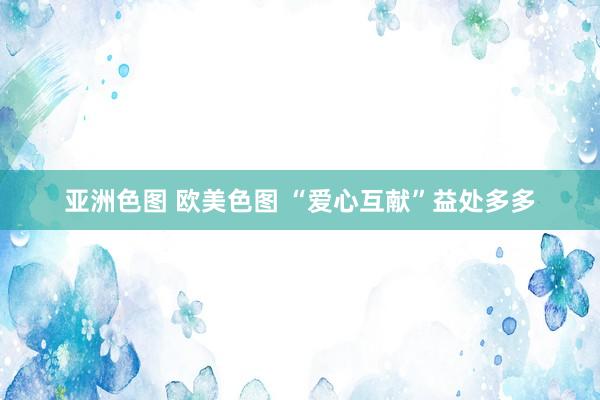 亚洲色图 欧美色图 “爱心互献”益处多多