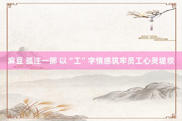 麻豆 孤注一掷 以“工”字情感筑牢员工心灵堤坝