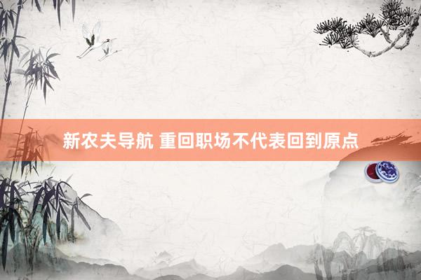 新农夫导航 重回职场不代表回到原点