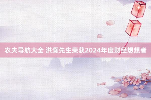 农夫导航大全 洪灏先生荣获2024年度财经想想者