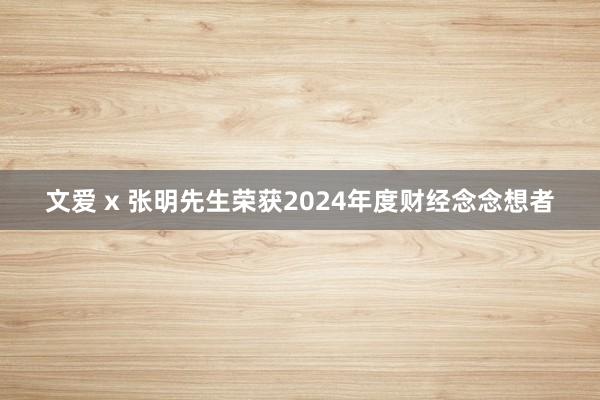 文爱 x 张明先生荣获2024年度财经念念想者