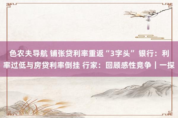 色农夫导航 铺张贷利率重返“3字头” 银行：利率过低与房贷利率倒挂 行家：回顾感性竞争｜一探