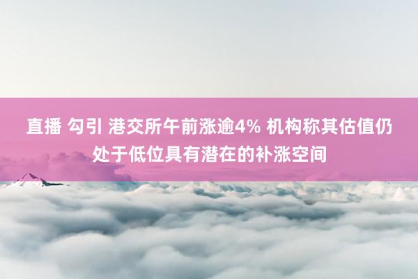 直播 勾引 港交所午前涨逾4% 机构称其估值仍处于低位具有潜在的补涨空间