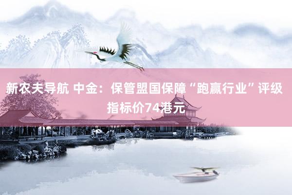 新农夫导航 中金：保管盟国保障“跑赢行业”评级 指标价74港元