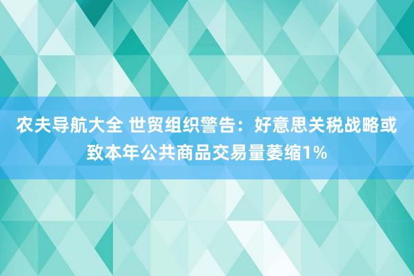 农夫导航大全 世贸组织警告：好意思关税战略或致本年公共商品交易量萎缩1%