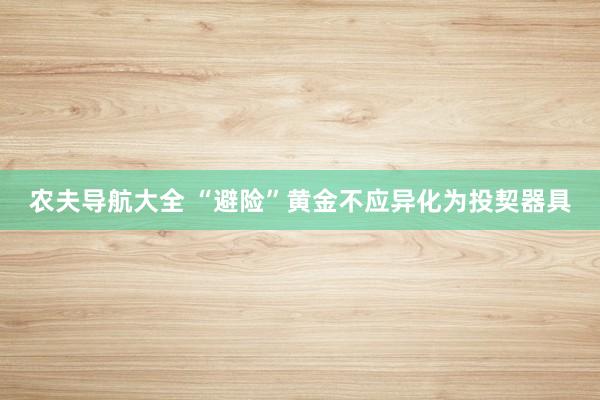农夫导航大全 “避险”黄金不应异化为投契器具