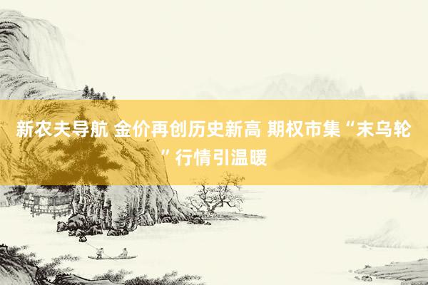 新农夫导航 金价再创历史新高 期权市集“末乌轮”行情引温暖