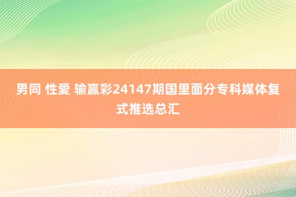 男同 性愛 输赢彩24147期国里面分专科媒体复式推选总汇