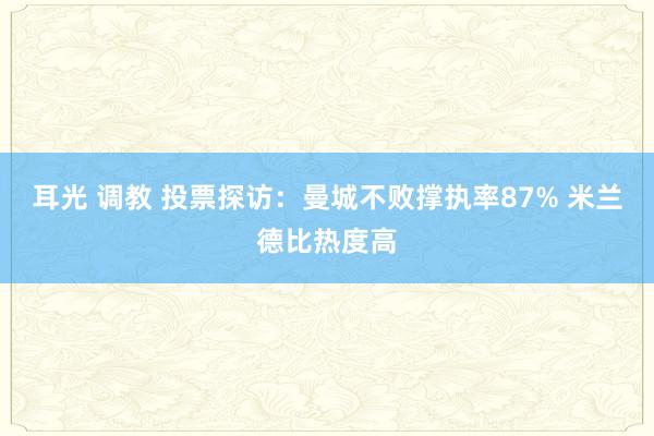 耳光 调教 投票探访：曼城不败撑执率87% 米兰德比热度高